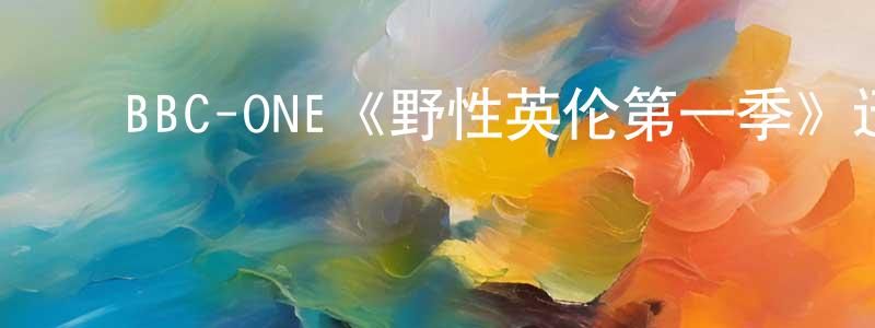 影视迷陈荣生的个人博客,BBC-ONE《野性英伦第一季》迅雷下载/在线观看/百度云-选秀/综艺-美剧天堂